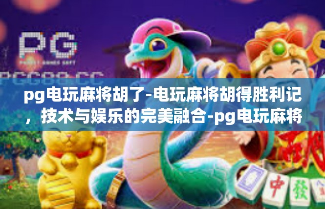 pg电玩麻将胡了-电玩麻将胡得胜利记，技术与娱乐的完美融合-pg电玩麻将胡了