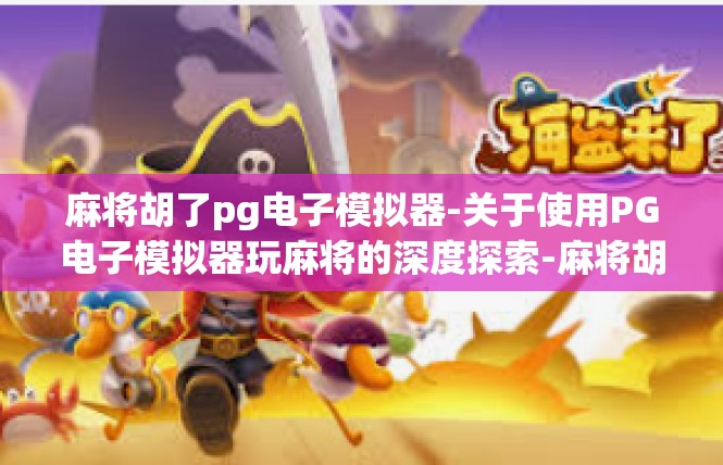 麻将胡了pg电子模拟器-关于使用PG电子模拟器玩麻将的深度探索-麻将胡了pg电子模拟器