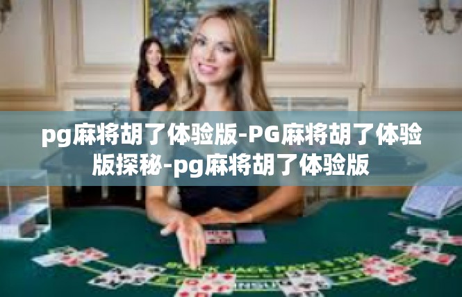 pg麻将胡了体验版-PG麻将胡了体验版探秘-pg麻将胡了体验版