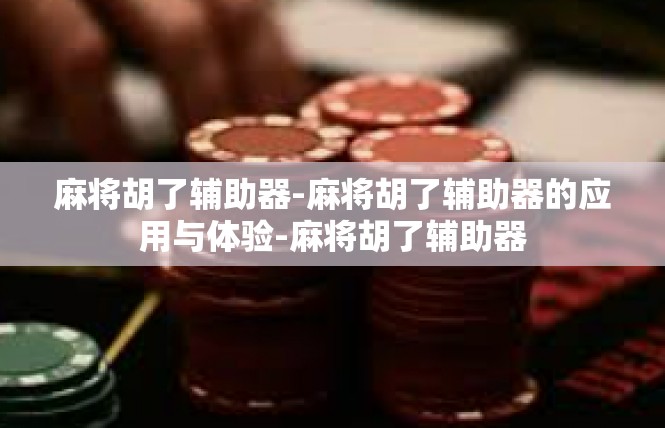 麻将胡了辅助器-麻将胡了辅助器的应用与体验-麻将胡了辅助器
