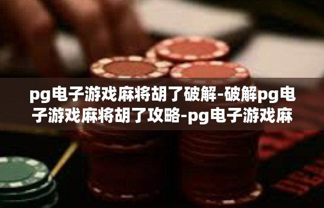 pg电子游戏麻将胡了破解-破解pg电子游戏麻将胡了攻略-pg电子游戏麻将胡了破解