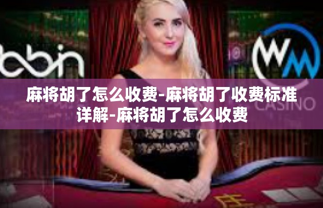 麻将胡了怎么收费-麻将胡了收费标准详解-麻将胡了怎么收费