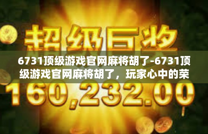 6731顶级游戏官网麻将胡了-6731顶级游戏官网麻将胡了，玩家心中的荣耀时刻-6731顶级游戏官网麻将胡了
