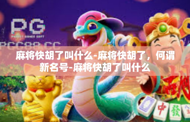 麻将快胡了叫什么-麻将快胡了，何谓新名号-麻将快胡了叫什么