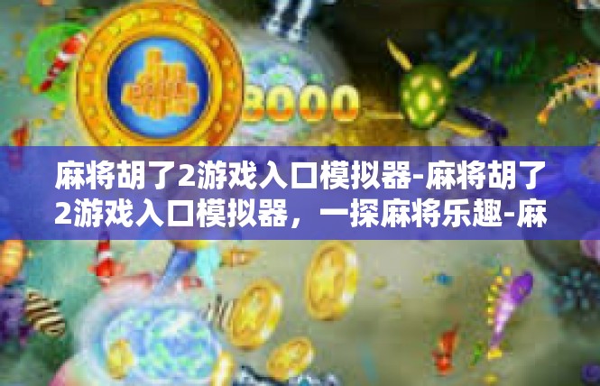 麻将胡了2游戏入口模拟器-麻将胡了2游戏入口模拟器，一探麻将乐趣-麻将胡了2游戏入口模拟器