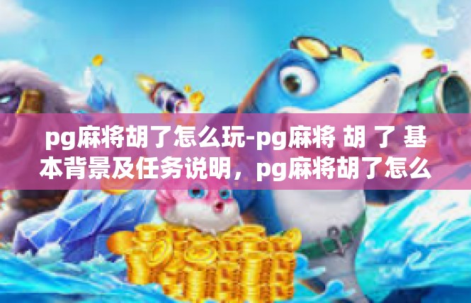 pg麻将胡了怎么玩-pg麻将 胡 了 基本背景及任务说明，pg麻将胡了怎么玩