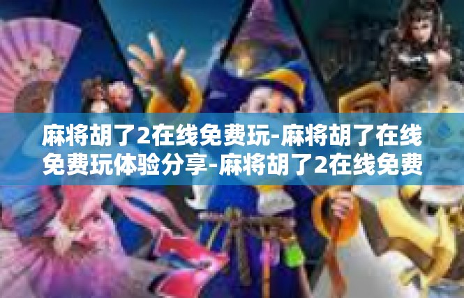 麻将胡了2在线免费玩-麻将胡了在线免费玩体验分享-麻将胡了2在线免费玩