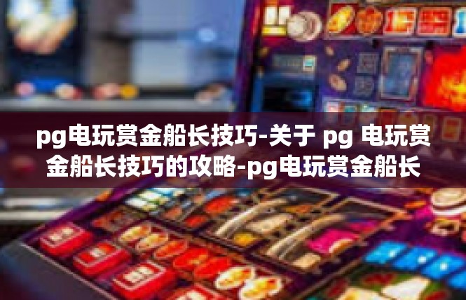 pg电玩赏金船长技巧-关于 pg 电玩赏金船长技巧的攻略-pg电玩赏金船长技巧