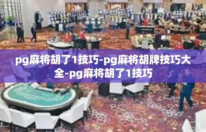 pg麻将胡了1技巧-pg麻将胡牌技巧大全-pg麻将胡了1技巧