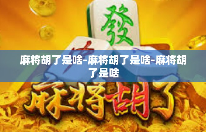 麻将胡了是啥-麻将胡了是啥-麻将胡了是啥