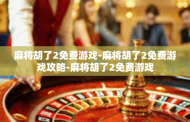 麻将胡了2免费游戏-麻将胡了2免费游戏攻略-麻将胡了2免费游戏