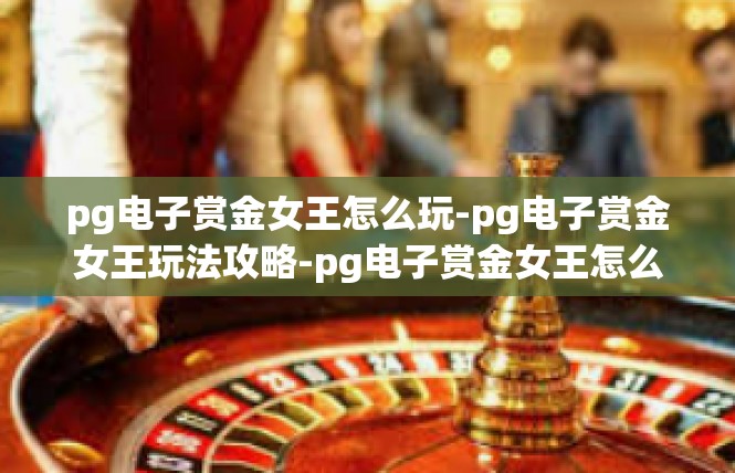 pg电子赏金女王怎么玩-pg电子赏金女王玩法攻略-pg电子赏金女王怎么玩
