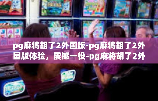 pg麻将胡了2外国版-pg麻将胡了2外国版体验，震撼一役-pg麻将胡了2外国版