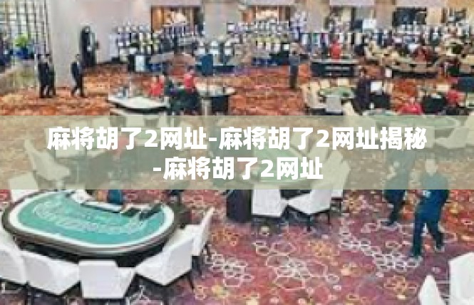 麻将胡了2网址-麻将胡了2网址揭秘-麻将胡了2网址