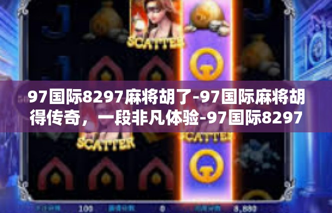97国际8297麻将胡了-97国际麻将胡得传奇，一段非凡体验-97国际8297麻将胡了