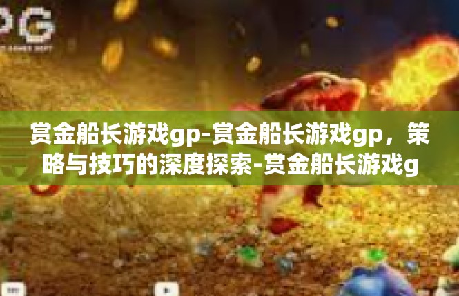 赏金船长游戏gp-赏金船长游戏gp，策略与技巧的深度探索-赏金船长游戏gp