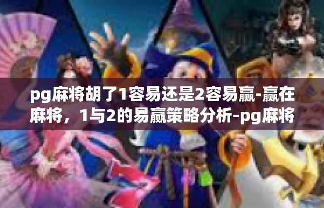 pg麻将胡了1容易还是2容易赢-赢在麻将，1与2的易赢策略分析-pg麻将胡了1容易还是2容易赢