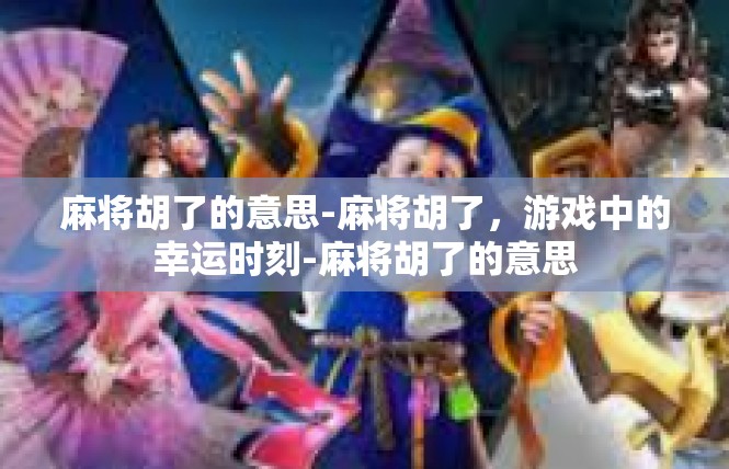 麻将胡了的意思-麻将胡了，游戏中的幸运时刻-麻将胡了的意思