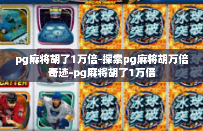 pg麻将胡了1万倍-探索pg麻将胡万倍奇迹-pg麻将胡了1万倍