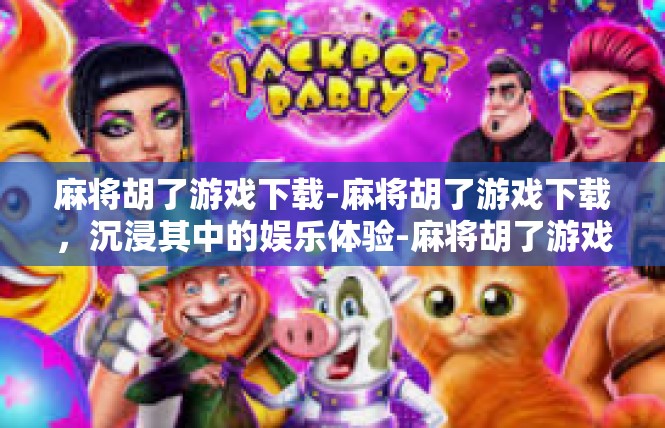 麻将胡了游戏下载-麻将胡了游戏下载，沉浸其中的娱乐体验-麻将胡了游戏下载