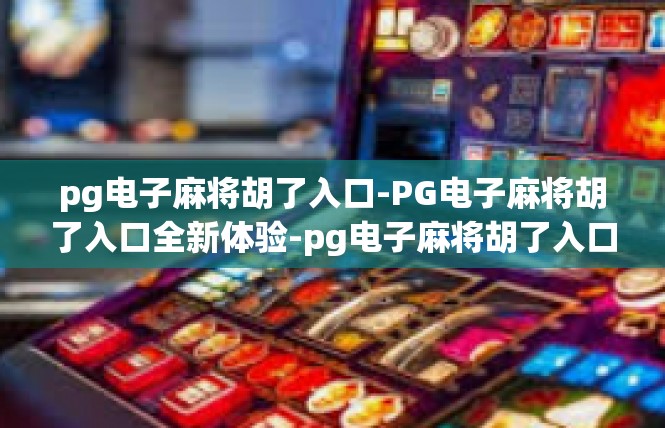 pg电子麻将胡了入口-PG电子麻将胡了入口全新体验-pg电子麻将胡了入口