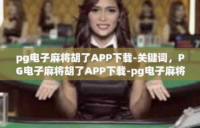 pg电子麻将胡了APP下载-关键词，PG电子麻将胡了APP下载-pg电子麻将胡了APP下载