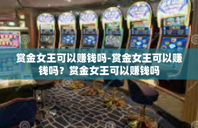 赏金女王可以赚钱吗-赏金女王可以赚钱吗？赏金女王可以赚钱吗