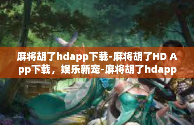 麻将胡了hdapp下载-麻将胡了HD App下载，娱乐新宠-麻将胡了hdapp下载