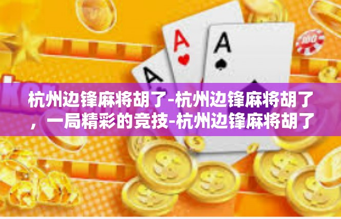 杭州边锋麻将胡了-杭州边锋麻将胡了，一局精彩的竞技-杭州边锋麻将胡了