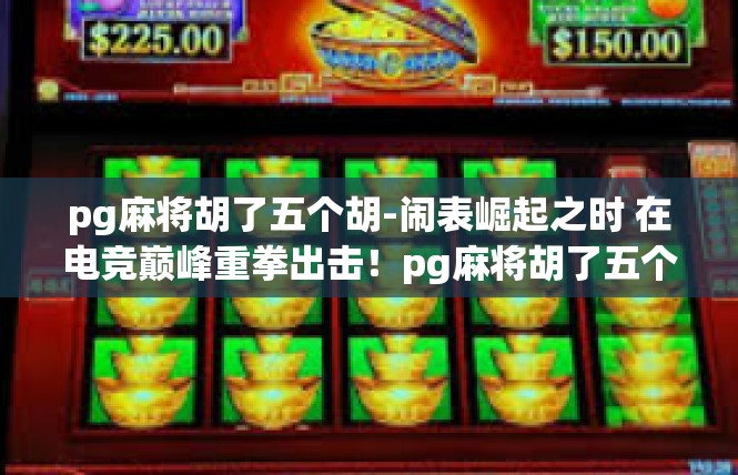 pg麻将胡了五个胡-闹表崛起之时 在电竞巅峰重拳出击！pg麻将胡了五个胡