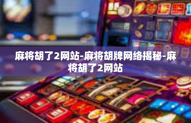 麻将胡了2网站-麻将胡牌网络揭秘-麻将胡了2网站