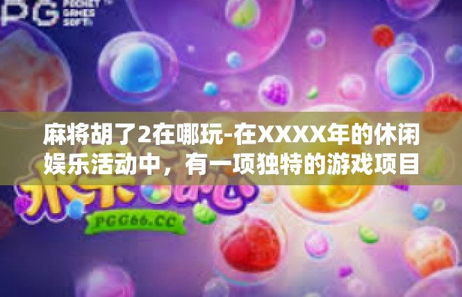 麻将胡了2在哪玩-在XXXX年的休闲娱乐活动中，有一项独特的游戏项目特别吸引人—麻将胡了2。在这里，你可以尽情体验一场传统文化的盛宴，感受到无穷的乐趣。麻将胡了2在哪玩