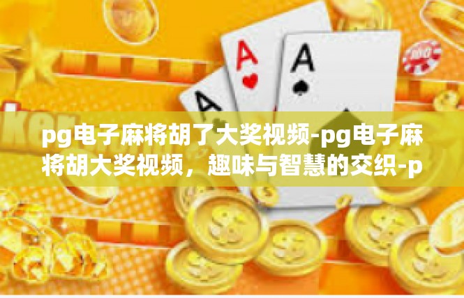 pg电子麻将胡了大奖视频-pg电子麻将胡大奖视频，趣味与智慧的交织-pg电子麻将胡了大奖视频