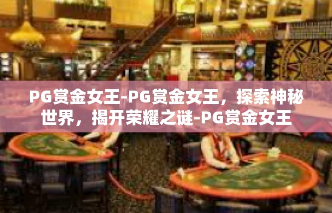 PG赏金女王-PG赏金女王，探索神秘世界，揭开荣耀之谜-PG赏金女王