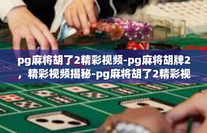 pg麻将胡了2精彩视频-pg麻将胡牌2，精彩视频揭秘-pg麻将胡了2精彩视频
