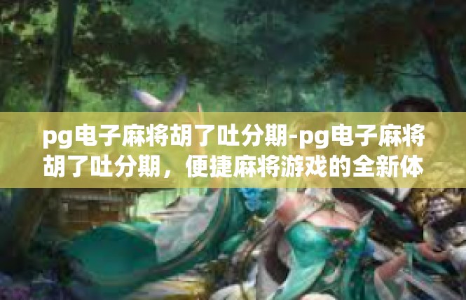 pg电子麻将胡了吐分期-pg电子麻将胡了吐分期，便捷麻将游戏的全新体验-pg电子麻将胡了吐分期