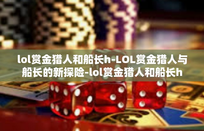 lol赏金猎人和船长h-LOL赏金猎人与船长的新探险-lol赏金猎人和船长h