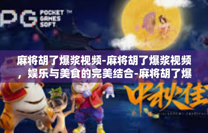 麻将胡了爆浆视频-麻将胡了爆浆视频，娱乐与美食的完美结合-麻将胡了爆浆视频