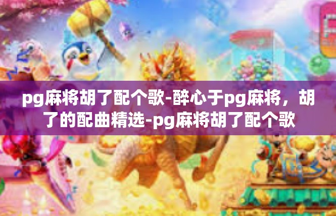 pg麻将胡了配个歌-醉心于pg麻将，胡了的配曲精选-pg麻将胡了配个歌