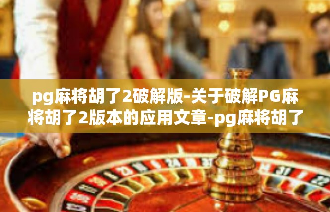 pg麻将胡了2破解版-关于破解PG麻将胡了2版本的应用文章-pg麻将胡了2破解版