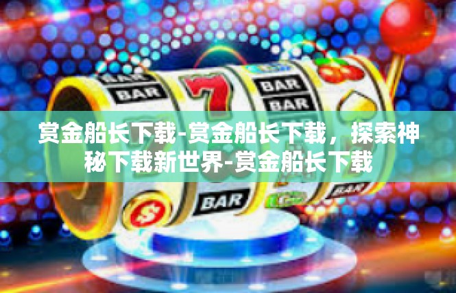 赏金船长下载-赏金船长下载，探索神秘下载新世界-赏金船长下载