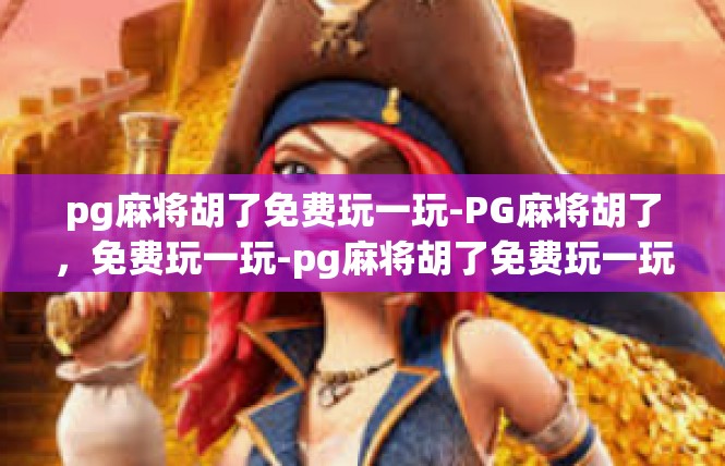 pg麻将胡了免费玩一玩-PG麻将胡了，免费玩一玩-pg麻将胡了免费玩一玩