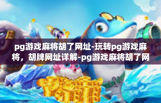 pg游戏麻将胡了网址-玩转pg游戏麻将，胡牌网址详解-pg游戏麻将胡了网址