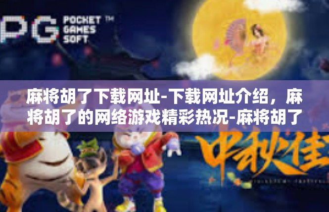 麻将胡了下载网址-下载网址介绍，麻将胡了的网络游戏精彩热况-麻将胡了下载网址