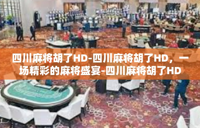 四川麻将胡了HD-四川麻将胡了HD，一场精彩的麻将盛宴-四川麻将胡了HD