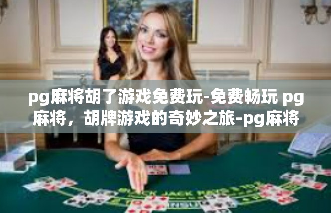 pg麻将胡了游戏免费玩-免费畅玩 pg麻将，胡牌游戏的奇妙之旅-pg麻将胡了游戏免费玩