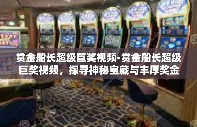 赏金船长超级巨奖视频-赏金船长超级巨奖视频，探寻神秘宝藏与丰厚奖金-赏金船长超级巨奖视频