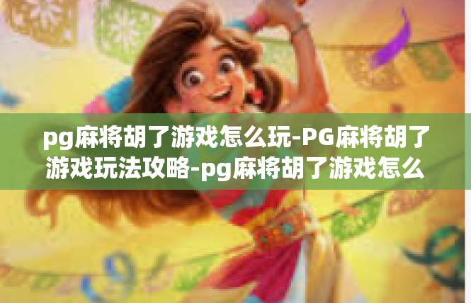 pg麻将胡了游戏怎么玩-PG麻将胡了游戏玩法攻略-pg麻将胡了游戏怎么玩