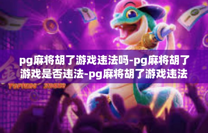 pg麻将胡了游戏违法吗-pg麻将胡了游戏是否违法-pg麻将胡了游戏违法吗