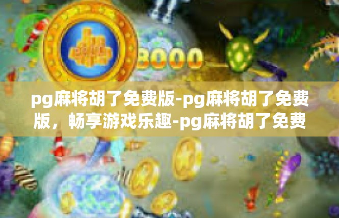 pg麻将胡了免费版-pg麻将胡了免费版，畅享游戏乐趣-pg麻将胡了免费版